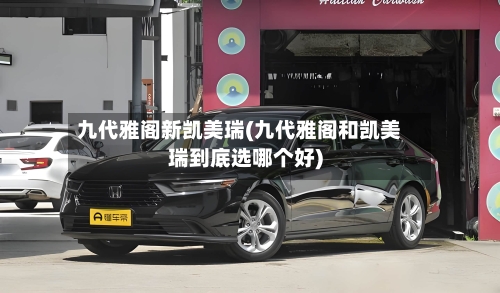 九代雅阁新凯美瑞(九代雅阁和凯美瑞到底选哪个好)-第2张图片