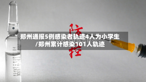 郑州通报5例感染者轨迹4人为小学生/郑州累计感染101人轨迹-第2张图片