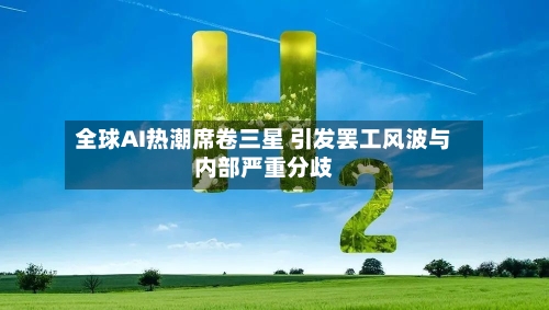 全球AI热潮席卷三星 引发罢工风波与内部严重分歧-第1张图片