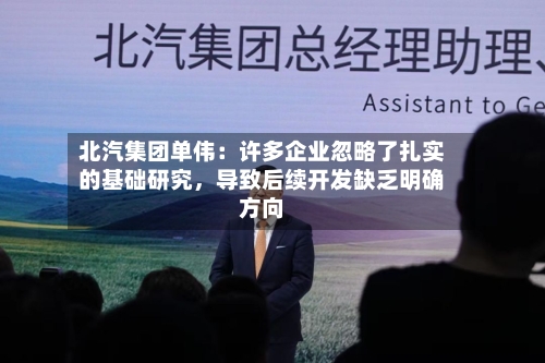 北汽集团单伟：许多企业忽略了扎实的基础研究	，导致后续开发缺乏明确方向-第2张图片