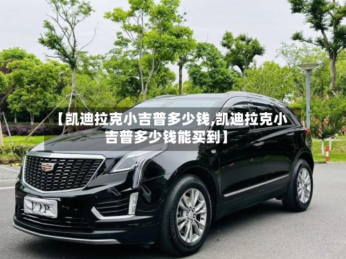【凯迪拉克小吉普多少钱,凯迪拉克小吉普多少钱能买到】-第2张图片
