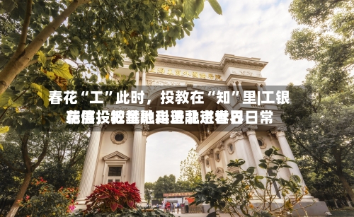 春花“工	”此时，投教在“知”里|工银瑞信投教基地走进北京世界花展	，把金融科普融进春日日常-第1张图片
