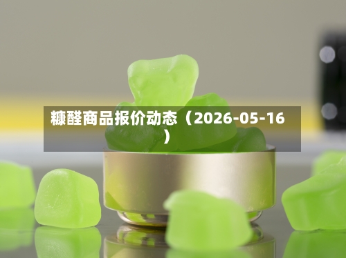 糠醛商品报价动态（2026-05-16）-第3张图片