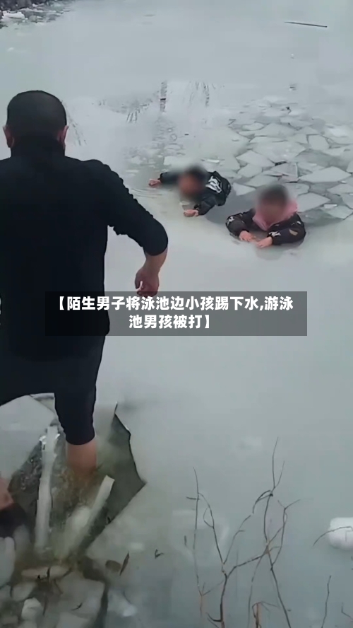 【陌生男子将泳池边小孩踢下水,游泳池男孩被打】-第1张图片