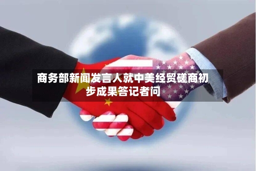 商务部新闻发言人就中美经贸磋商初步成果答记者问-第1张图片