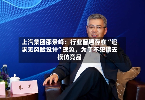 上汽集团邵景峰：行业普遍存在“追求无风险设计”现象，为了不犯错去模仿竞品-第1张图片
