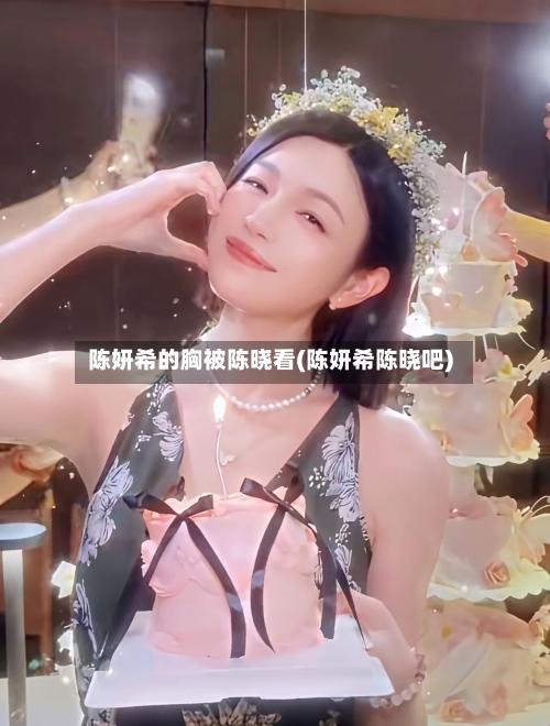 陈妍希的胸被陈晓看(陈妍希陈晓吧)-第1张图片
