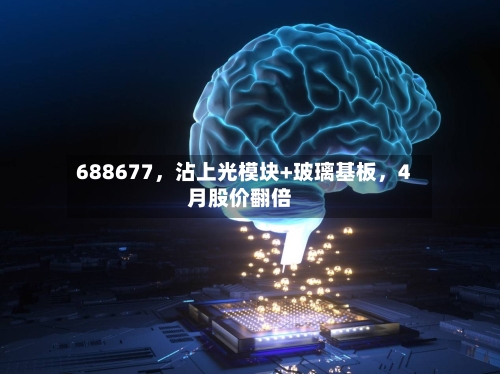 688677	，沾上光模块+玻璃基板，4月股价翻倍-第2张图片