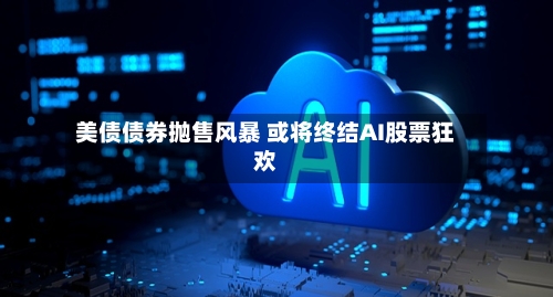 美债债券抛售风暴 或将终结AI股票狂欢-第2张图片