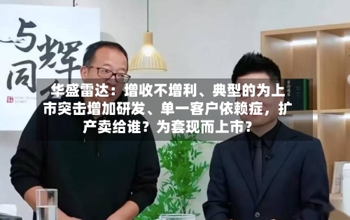 华盛雷达：增收不增利、典型的为上市突击增加研发、单一客户依赖症	，扩产卖给谁？为套现而上市？-第3张图片