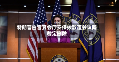 特朗普白宫宴会厅安保拨款遭参议院裁定删除-第1张图片