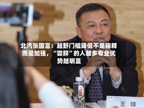 北汽张国富：越野门槛降低不是稀释而是加强	，“尝鲜	”的人越多专业优势越明显-第1张图片