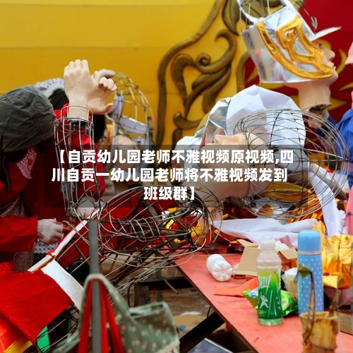 【自贡幼儿园老师不雅视频原视频,四川自贡一幼儿园老师将不雅视频发到班级群】-第1张图片