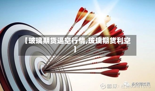 【玻璃期货逼空行情,玻璃期货利空】-第1张图片