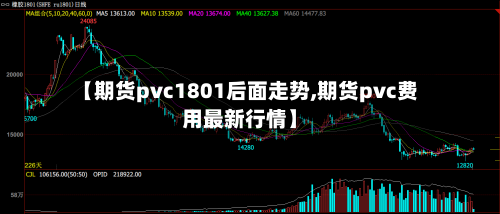 【期货pvc1801后面走势,期货pvc费用最新行情】-第2张图片