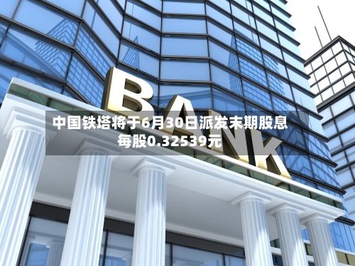 中国铁塔将于6月30日派发末期股息每股0.32539元-第2张图片