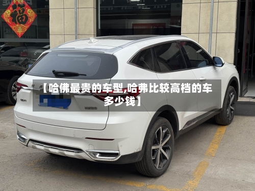 【哈佛最贵的车型,哈弗比较高档的车多少钱】-第3张图片