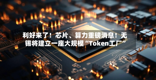 利好来了！芯片	、算力重磅消息！无锡将建立一座大规模“Token工厂	”-第1张图片