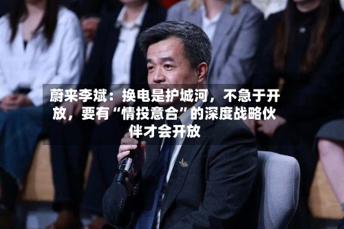 蔚来李斌：换电是护城河，不急于开放	，要有“情投意合”的深度战略伙伴才会开放-第1张图片