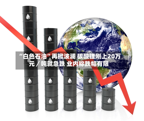 “白色石油	”再掀波澜 碳酸锂刚上20万元／吨就急跌 业内称跌幅有限-第1张图片