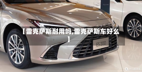【雷克萨斯耐用吗,雷克萨斯车好么】-第1张图片