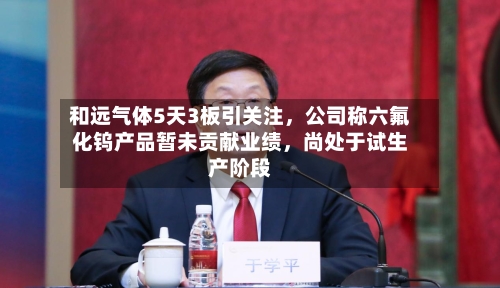 和远气体5天3板引关注，公司称六氟化钨产品暂未贡献业绩	，尚处于试生产阶段-第1张图片