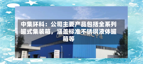 中集环科：公司主要产品包括全系列罐式集装箱，涵盖标准不锈钢液体罐箱等-第1张图片