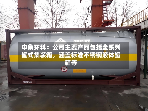中集环科：公司主要产品包括全系列罐式集装箱	，涵盖标准不锈钢液体罐箱等-第3张图片