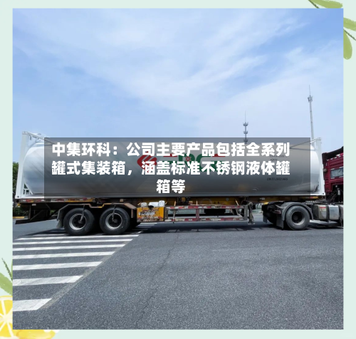 中集环科：公司主要产品包括全系列罐式集装箱，涵盖标准不锈钢液体罐箱等-第2张图片