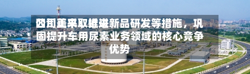 四川美丰：近来公司正采取推进新品研发等措施，巩固提升车用尿素业务领域的核心竞争优势-第1张图片