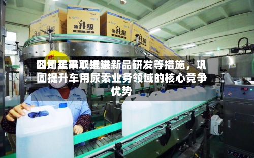四川美丰：近来公司正采取推进新品研发等措施，巩固提升车用尿素业务领域的核心竞争优势-第1张图片