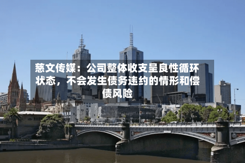 慈文传媒：公司整体收支呈良性循环状态	，不会发生债务违约的情形和偿债风险-第1张图片