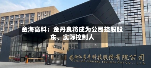 金海高科：金丹良将成为公司控股股东	、实际控制人-第1张图片