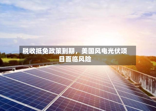 税收抵免政策到期，美国风电光伏项目面临风险-第1张图片