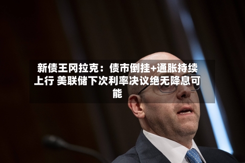 新债王冈拉克：债市倒挂+通胀持续上行 美联储下次利率决议绝无降息可能-第2张图片