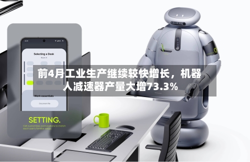 前4月工业生产继续较快增长，机器人减速器产量大增73.3%-第1张图片