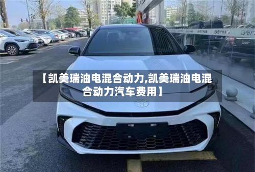 【凯美瑞油电混合动力,凯美瑞油电混合动力汽车费用】-第2张图片