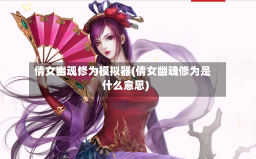 倩女幽魂修为模拟器(倩女幽魂修为是什么意思)-第3张图片
