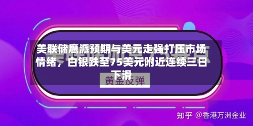 美联储鹰派预期与美元走强打压市场情绪，白银跌至75美元附近连续三日下滑-第1张图片
