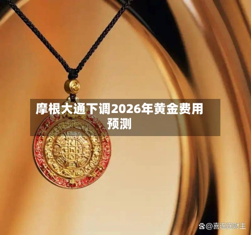摩根大通下调2026年黄金费用预测-第1张图片