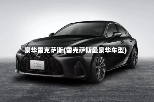 豪华雷克萨斯(雷克萨斯最豪华车型)-第1张图片