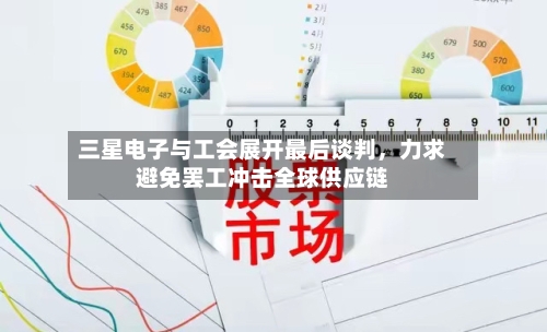 三星电子与工会展开最后谈判，力求避免罢工冲击全球供应链-第1张图片