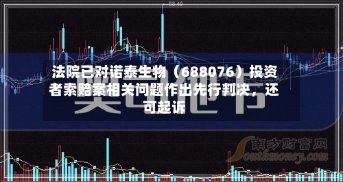 法院已对诺泰生物（688076）投资者索赔案相关问题作出先行判决，还可起诉-第1张图片