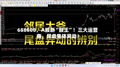 688808，A股新“股王”！三大运营商，尾盘集体异动！-第1张图片