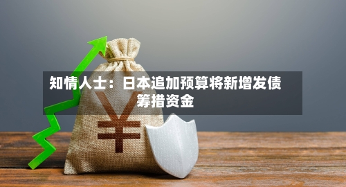 知情人士：日本追加预算将新增发债筹措资金-第1张图片