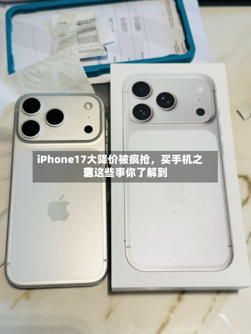 iPhone17大降价被疯抢，买手机之前这些事你了解到道-第1张图片
