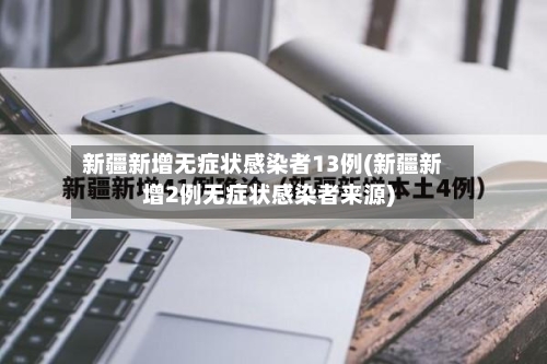 新疆新增无症状感染者13例(新疆新增2例无症状感染者来源)-第2张图片