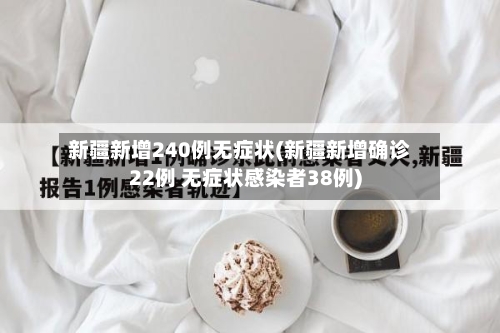 新疆新增240例无症状(新疆新增确诊22例 无症状感染者38例)-第2张图片
