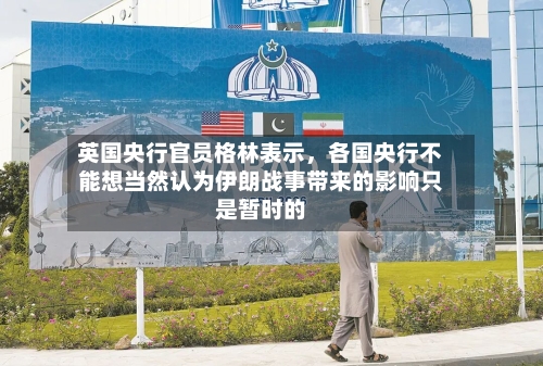 英国央行官员格林表示	，各国央行不能想当然认为伊朗战事带来的影响只是暂时的-第2张图片