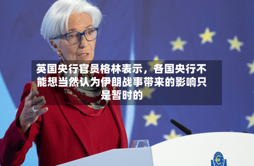英国央行官员格林表示，各国央行不能想当然认为伊朗战事带来的影响只是暂时的-第1张图片